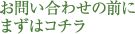 お問い合わせの前にまずはコチラ